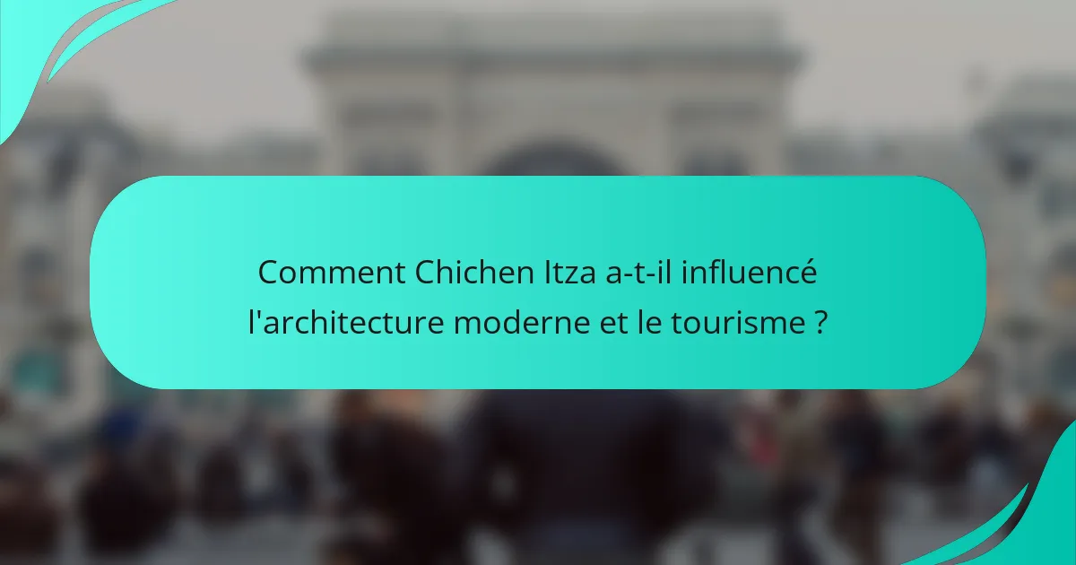 Comment Chichen Itza a-t-il influencé l'architecture moderne et le tourisme ?