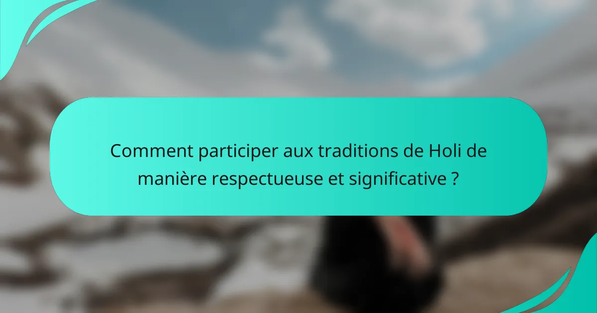 Comment participer aux traditions de Holi de manière respectueuse et significative ?