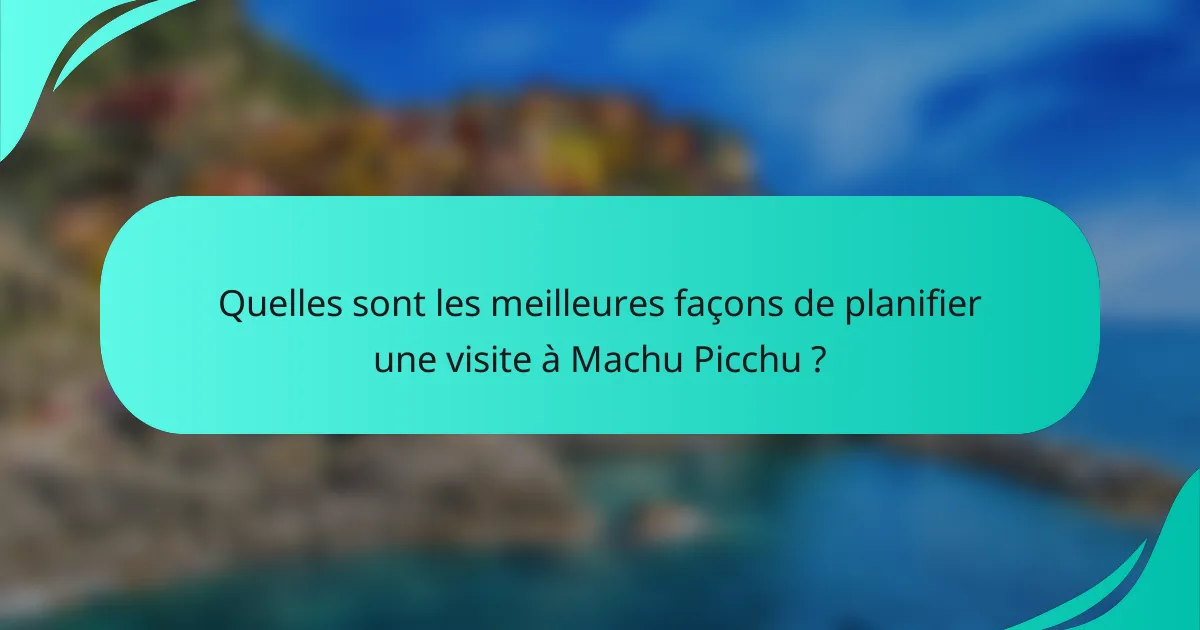 Quelles sont les meilleures façons de planifier une visite à Machu Picchu ?