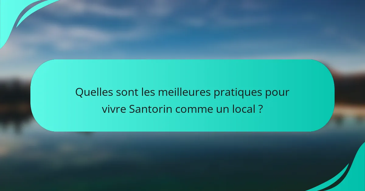 Quelles sont les meilleures pratiques pour vivre Santorin comme un local ?