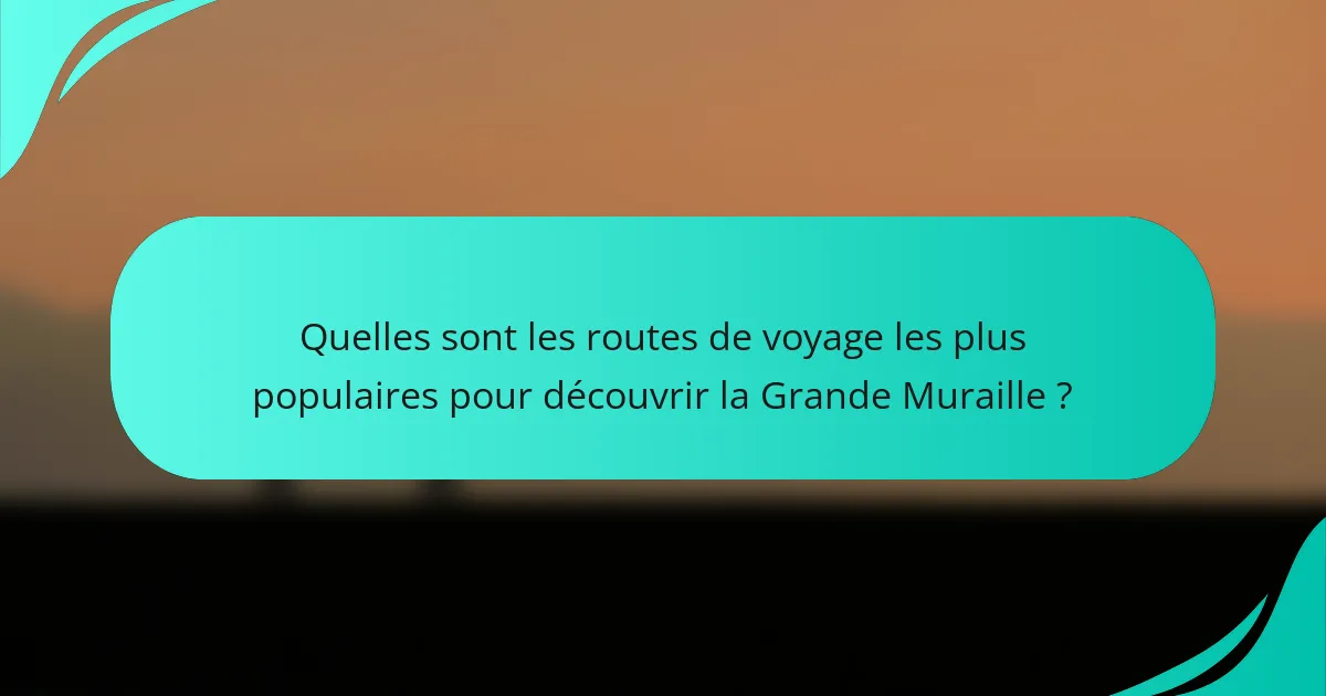 Quelles sont les routes de voyage les plus populaires pour découvrir la Grande Muraille ?