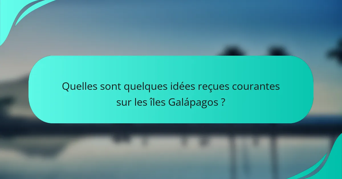 Quelles sont quelques idées reçues courantes sur les îles Galápagos ?