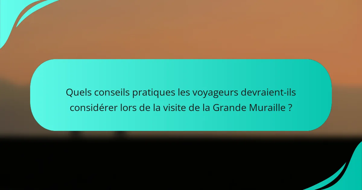 Quels conseils pratiques les voyageurs devraient-ils considérer lors de la visite de la Grande Muraille ?