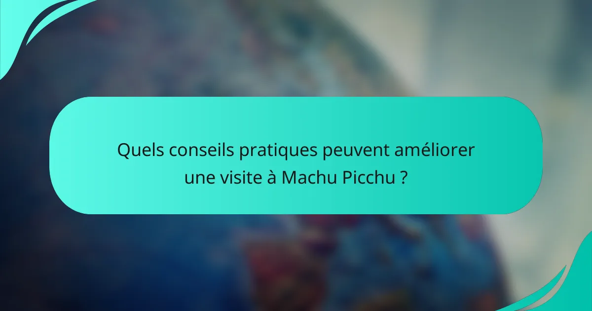 Quels conseils pratiques peuvent améliorer une visite à Machu Picchu ?