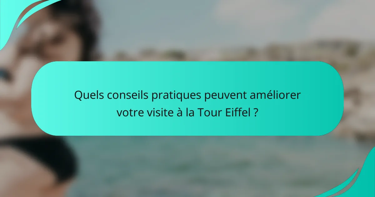 Quels conseils pratiques peuvent améliorer votre visite à la Tour Eiffel ?