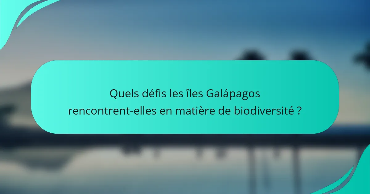 Quels défis les îles Galápagos rencontrent-elles en matière de biodiversité ?