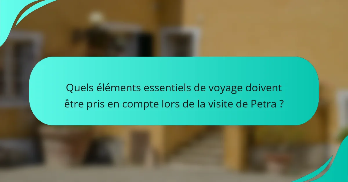 Quels éléments essentiels de voyage doivent être pris en compte lors de la visite de Petra ?